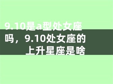 9.10是a型处女座吗，9.10处女座的上升星座是啥