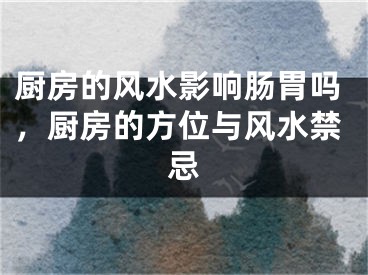 厨房的风水影响肠胃吗，厨房的方位与风水禁忌