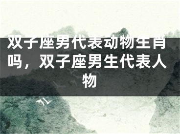 双子座男代表动物生肖吗，双子座男生代表人物