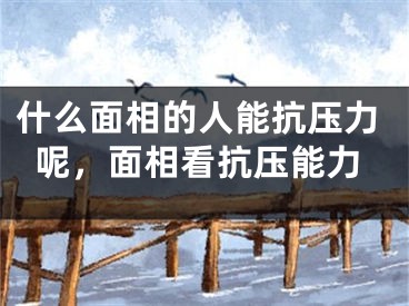 什么面相的人能抗压力呢,面相看抗压能力