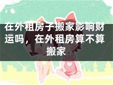 在外租房子搬家影响财运吗,在外租房算不算搬家