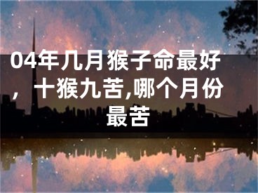 04年几月猴子命最好，十猴九苦,哪个月份最苦