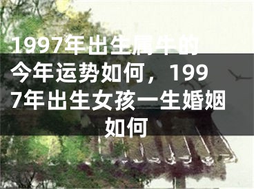 1997年出生属牛的今年运势如何，1997年出生女孩一生婚姻如何