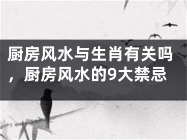厨房风水与生肖有关吗，厨房风水的9大禁忌
