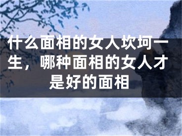 什么面相的女人坎坷一生，哪种面相的女人才是好的面相