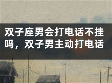 双子座男会打电话不挂吗，双子男主动打电话