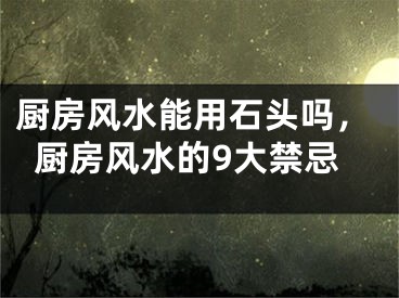 厨房风水能用石头吗，厨房风水的9大禁忌
