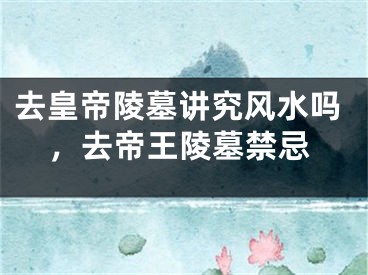 去皇帝陵墓讲究风水吗，去帝王陵墓禁忌