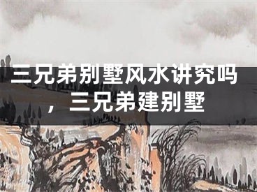 三兄弟别墅风水讲究吗，三兄弟建别墅