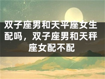 双子座男和天平座女生配吗，双子座男和天秤座女配不配