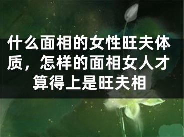 什么面相的女性旺夫体质，怎样的面相女人才算得上是旺夫相