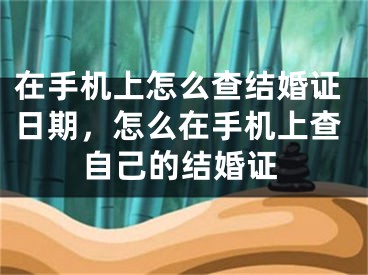 在手机上怎么查结婚证日期，怎么在手机上查自己的结婚证