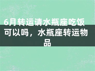 6月转运请水瓶座吃饭可以吗，水瓶座转运物品