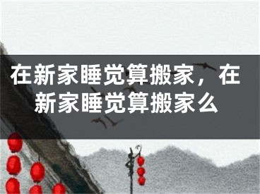 在新家睡觉算搬家，在新家睡觉算搬家么