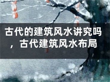 古代的建筑风水讲究吗,古代建筑风水布局