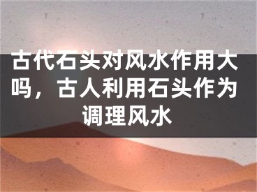 古代石头对风水作用大吗,古人利用石头作为调理风水