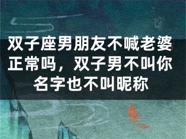 双子座男朋友不喊老婆正常吗，双子男不叫你名字也不叫昵称