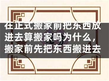 在正式搬家前把东西放进去算搬家吗为什么,搬家前先把东西搬进去