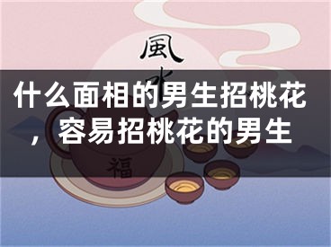 什么面相的男生招桃花，容易招桃花的男生