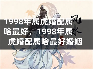 1998年属虎婚配属啥最好，1998年属虎婚配属啥最好婚姻