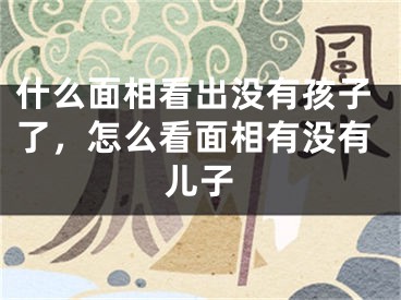 什么面相看出没有孩子了，怎么看面相有没有儿子