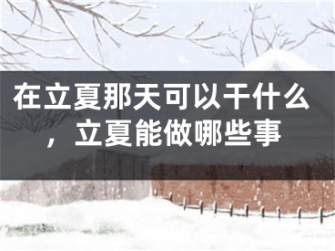 在立夏那天可以干什么,立夏能做哪些事