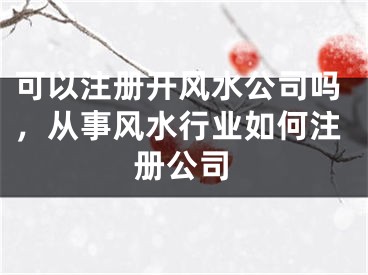 可以注册开风水公司吗，从事风水行业如何注册公司