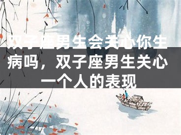 双子座男生会关心你生病吗，双子座男生关心一个人的表现