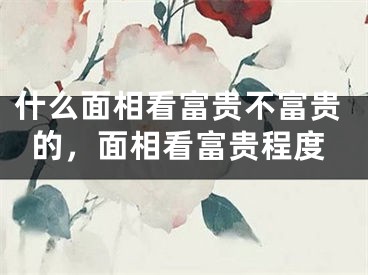 什么面相看富贵不富贵的，面相看富贵程度