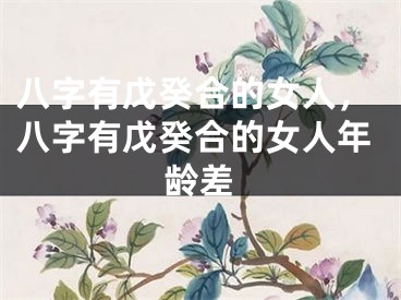 八字有戊癸合的女人，八字有戊癸合的女人年龄差