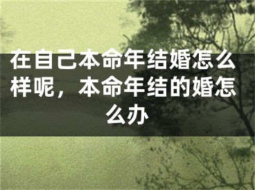在自己本命年结婚怎么样呢，本命年结的婚怎么办