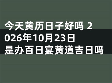 今天黄历日子好吗 2026年10月23日是办百日宴黄道吉日吗