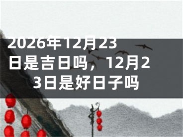 2026年12月23日是吉日吗，12月23日是好日子吗 
