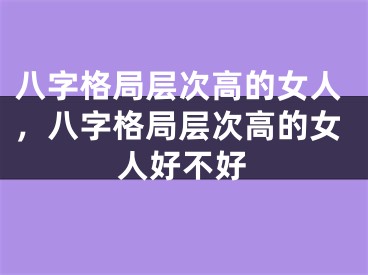 八字格局层次高的女人，八字格局层次高的女人好不好
