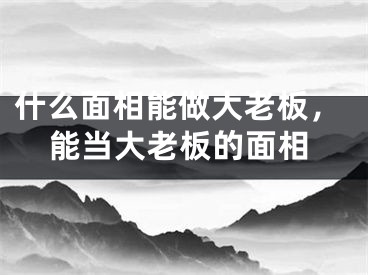 什么面相能做大老板，能当大老板的面相