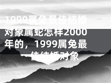 1999属兔最佳结婚对象属蛇怎样2000年的，1999属兔最佳结婚对象