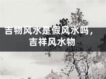 吉物风水是假风水吗，吉祥风水物