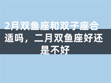 2月双鱼座和双子座合适吗，二月双鱼座好还是不好