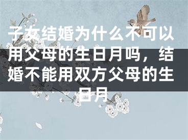 子女结婚为什么不可以用父母的生日月吗，结婚不能用双方父母的生日月