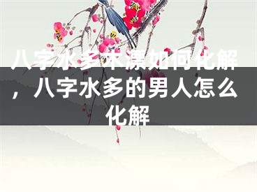 八字水多木漂如何化解，八字水多的男人怎么化解