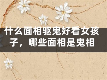什么面相驱鬼好看女孩子，哪些面相是鬼相