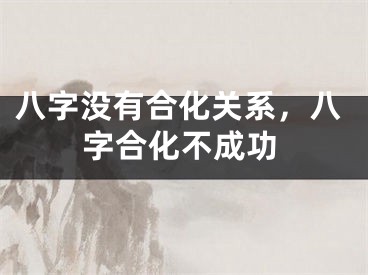 八字没有合化关系,八字合化不成功