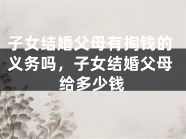 子女结婚父母有掏钱的义务吗，子女结婚父母给多少钱