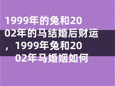 1999年的兔和2002年的马结婚后财运，1999年兔和2002年马婚姻如何