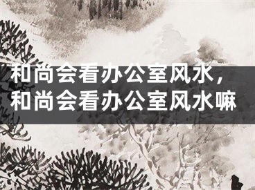 和尚会看办公室风水，和尚会看办公室风水嘛