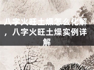 八字火旺土燥怎么化解，八字火旺土燥实例详解