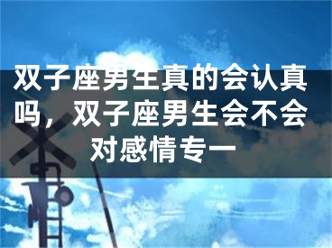 双子座男生真的会认真吗，双子座男生会不会对感情专一