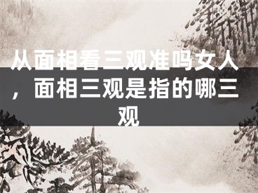 从面相看三观准吗女人，面相三观是指的哪三观