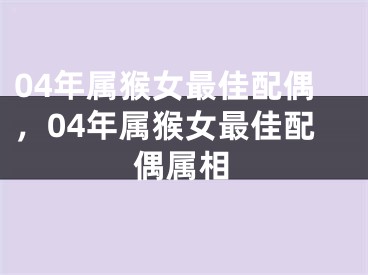 04年属猴女最佳配偶,04年属猴女最佳配偶属相