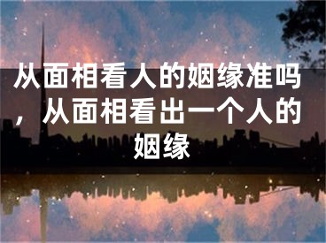 从面相看人的姻缘准吗，从面相看出一个人的姻缘